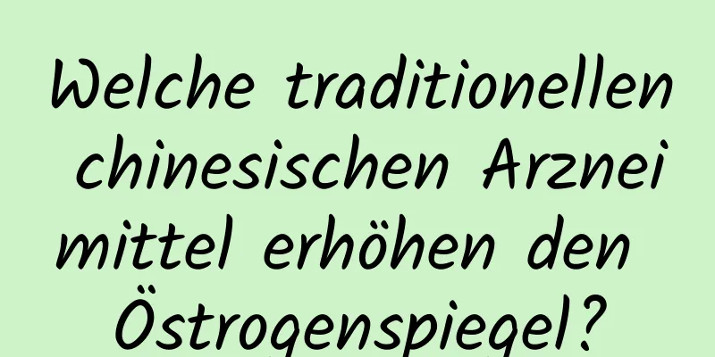 Welche traditionellen chinesischen Arzneimittel erhöhen den Östrogenspiegel?