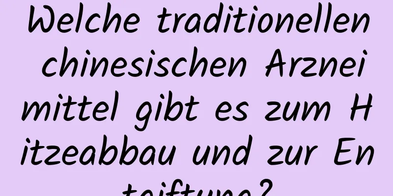 Welche traditionellen chinesischen Arzneimittel gibt es zum Hitzeabbau und zur Entgiftung?