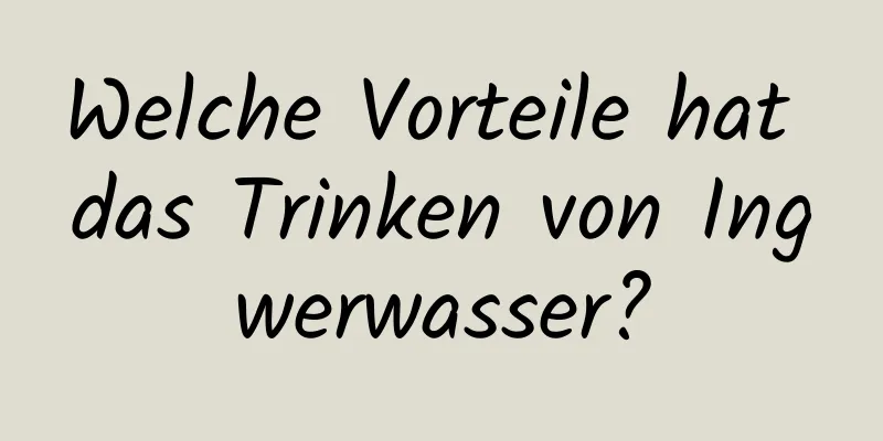 Welche Vorteile hat das Trinken von Ingwerwasser?