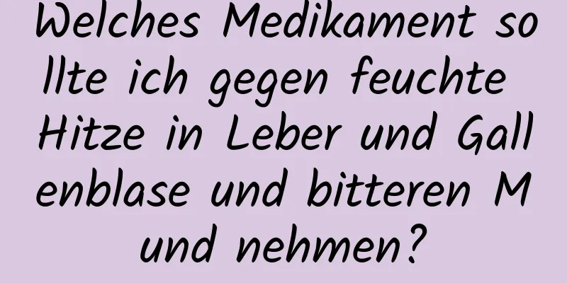 Welches Medikament sollte ich gegen feuchte Hitze in Leber und Gallenblase und bitteren Mund nehmen?