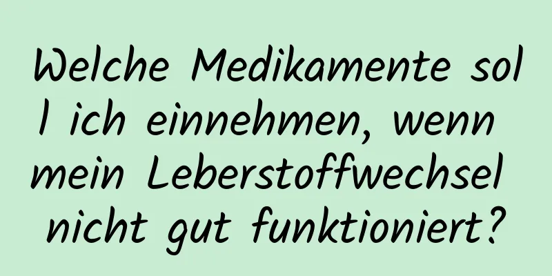 Welche Medikamente soll ich einnehmen, wenn mein Leberstoffwechsel nicht gut funktioniert?