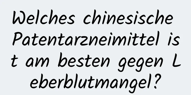 Welches chinesische Patentarzneimittel ist am besten gegen Leberblutmangel?