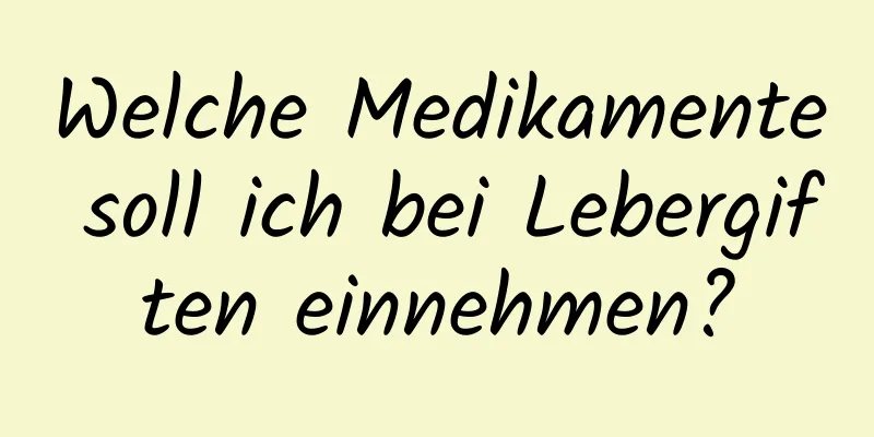 Welche Medikamente soll ich bei Lebergiften einnehmen?