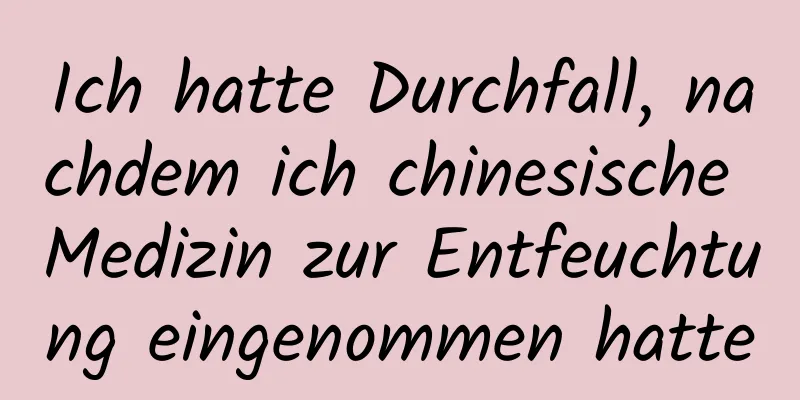 Ich hatte Durchfall, nachdem ich chinesische Medizin zur Entfeuchtung eingenommen hatte