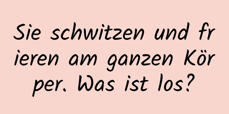 Sie schwitzen und frieren am ganzen Körper. Was ist los?