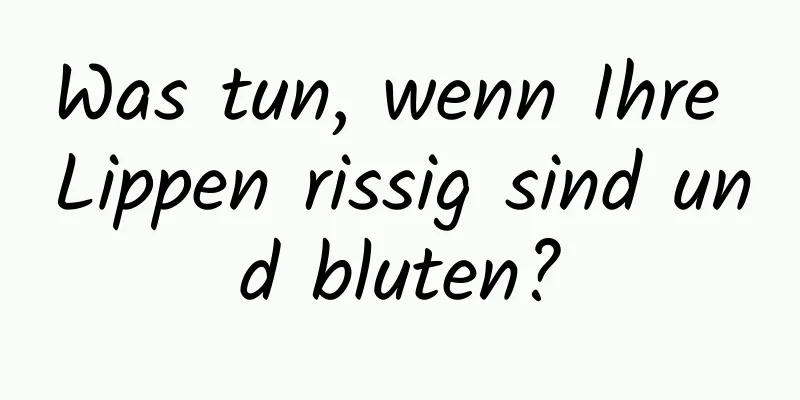 Was tun, wenn Ihre Lippen rissig sind und bluten?