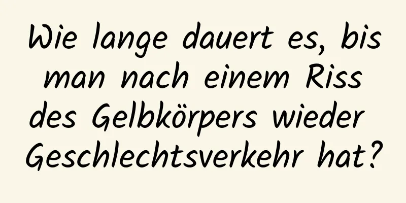 Wie lange dauert es, bis man nach einem Riss des Gelbkörpers wieder Geschlechtsverkehr hat?