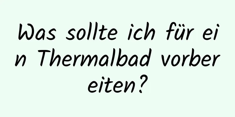 Was sollte ich für ein Thermalbad vorbereiten?