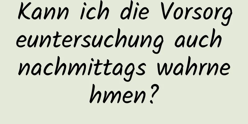 Kann ich die Vorsorgeuntersuchung auch nachmittags wahrnehmen?