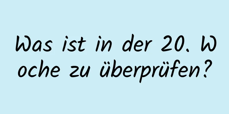 Was ist in der 20. Woche zu überprüfen?