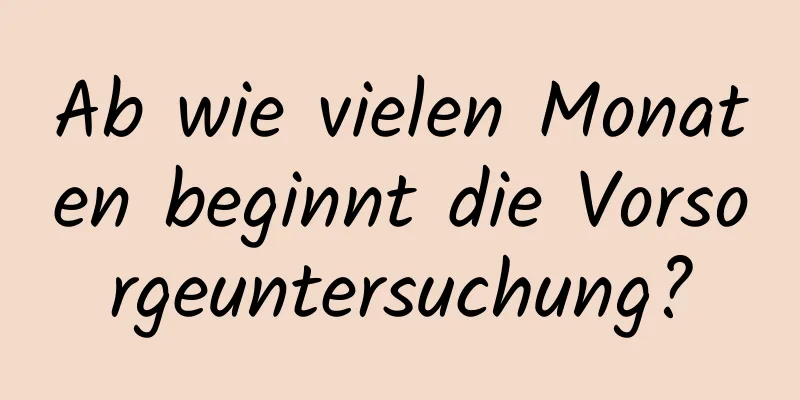 Ab wie vielen Monaten beginnt die Vorsorgeuntersuchung?