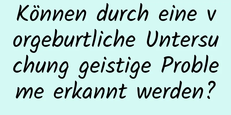 Können durch eine vorgeburtliche Untersuchung geistige Probleme erkannt werden?