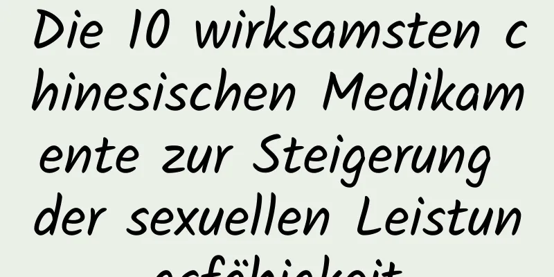 Die 10 wirksamsten chinesischen Medikamente zur Steigerung der sexuellen Leistungsfähigkeit