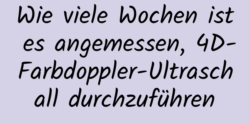 Wie viele Wochen ist es angemessen, 4D-Farbdoppler-Ultraschall durchzuführen