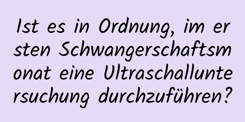 Ist es in Ordnung, im ersten Schwangerschaftsmonat eine Ultraschalluntersuchung durchzuführen?