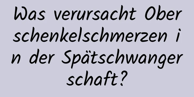 Was verursacht Oberschenkelschmerzen in der Spätschwangerschaft?