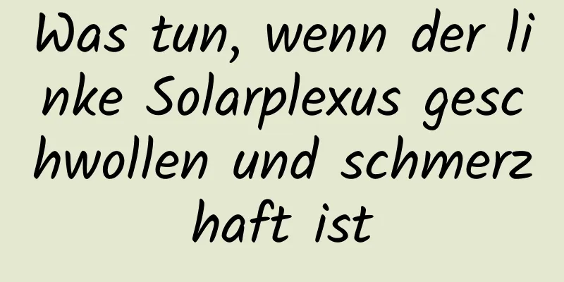 Was tun, wenn der linke Solarplexus geschwollen und schmerzhaft ist