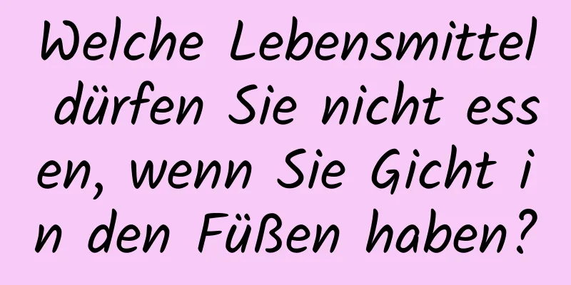 Welche Lebensmittel dürfen Sie nicht essen, wenn Sie Gicht in den Füßen haben?