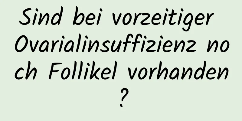 Sind bei vorzeitiger Ovarialinsuffizienz noch Follikel vorhanden?