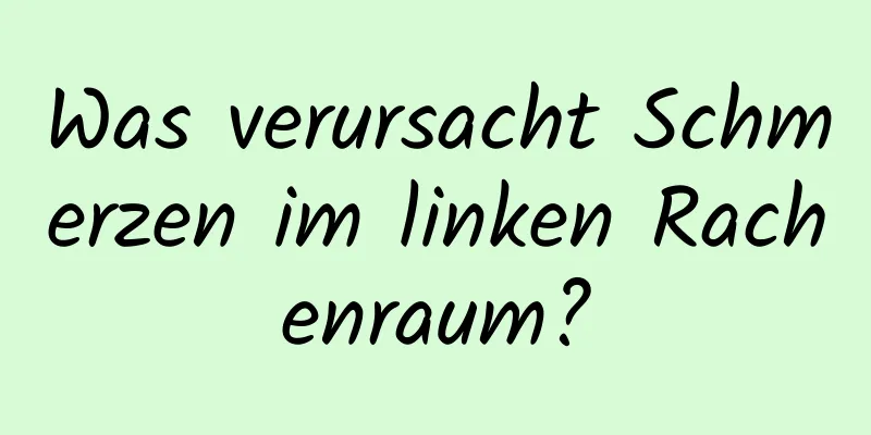 Was verursacht Schmerzen im linken Rachenraum?