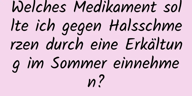 Welches Medikament sollte ich gegen Halsschmerzen durch eine Erkältung im Sommer einnehmen?