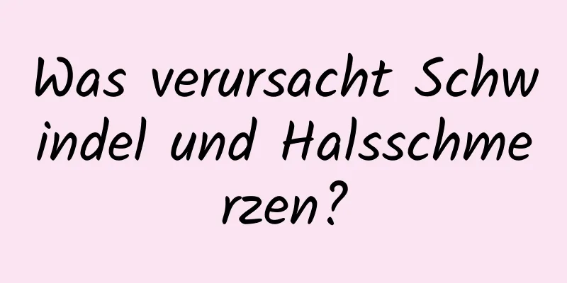 Was verursacht Schwindel und Halsschmerzen?