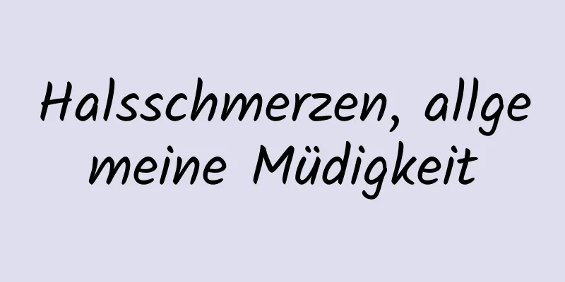 Halsschmerzen, allgemeine Müdigkeit