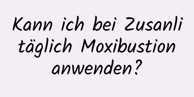 Kann ich bei Zusanli täglich Moxibustion anwenden?