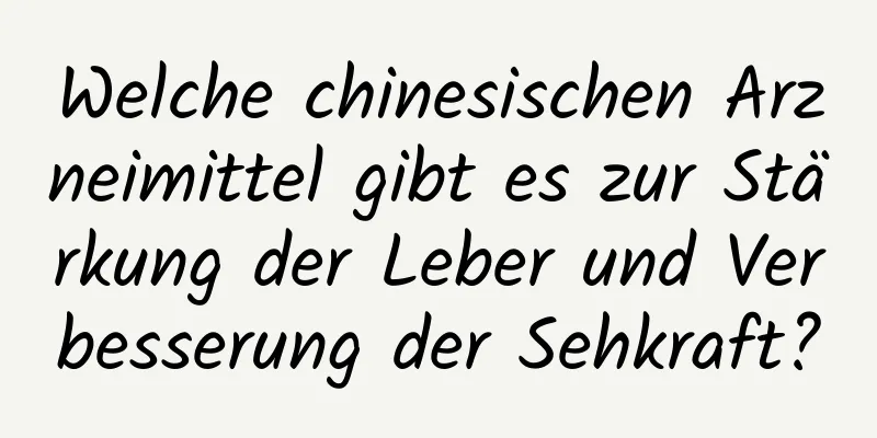 Welche chinesischen Arzneimittel gibt es zur Stärkung der Leber und Verbesserung der Sehkraft?