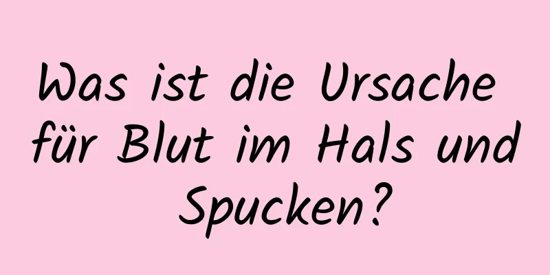 Was ist die Ursache für Blut im Hals und Spucken?