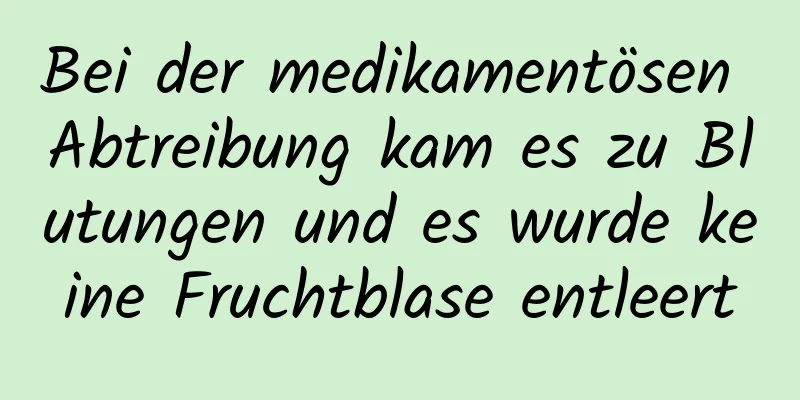 Bei der medikamentösen Abtreibung kam es zu Blutungen und es wurde keine Fruchtblase entleert