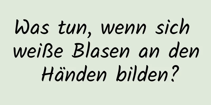 Was tun, wenn sich weiße Blasen an den Händen bilden?