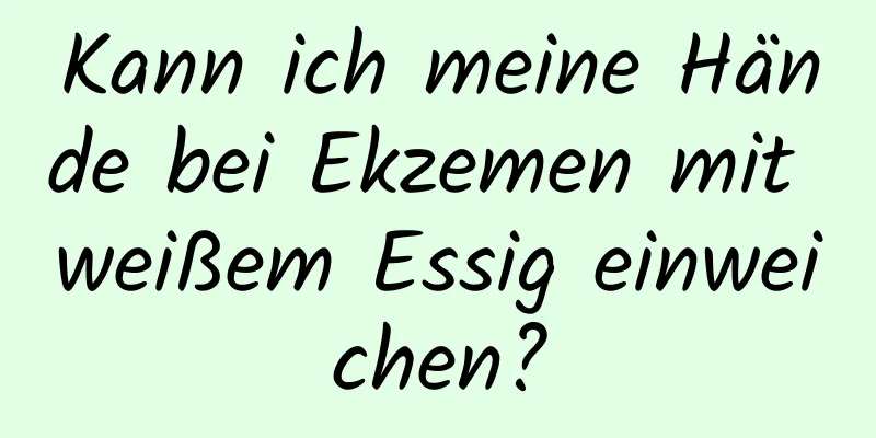 Kann ich meine Hände bei Ekzemen mit weißem Essig einweichen?