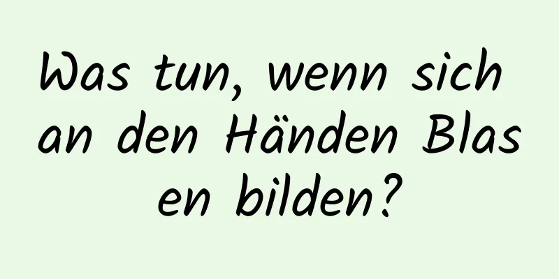 Was tun, wenn sich an den Händen Blasen bilden?