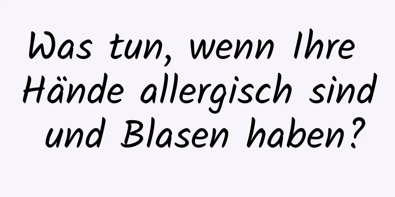 Was tun, wenn Ihre Hände allergisch sind und Blasen haben?