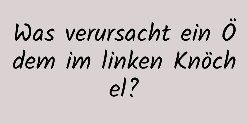 Was verursacht ein Ödem im linken Knöchel?