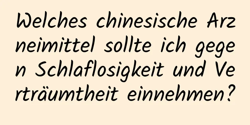 Welches chinesische Arzneimittel sollte ich gegen Schlaflosigkeit und Verträumtheit einnehmen?