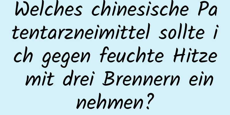 Welches chinesische Patentarzneimittel sollte ich gegen feuchte Hitze mit drei Brennern einnehmen?