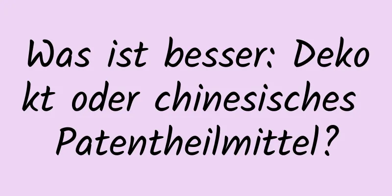 Was ist besser: Dekokt oder chinesisches Patentheilmittel?