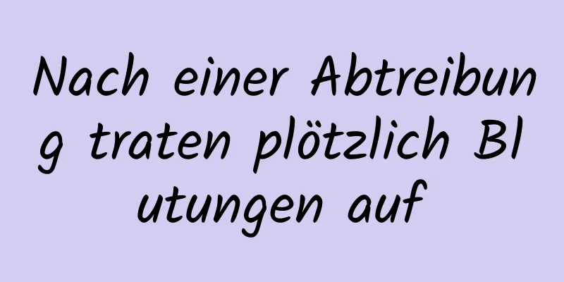 Nach einer Abtreibung traten plötzlich Blutungen auf