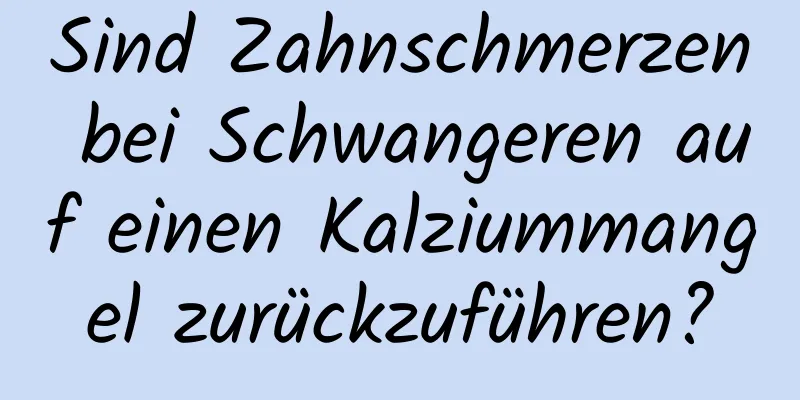 Sind Zahnschmerzen bei Schwangeren auf einen Kalziummangel zurückzuführen?