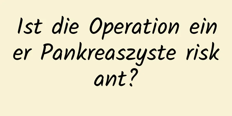 Ist die Operation einer Pankreaszyste riskant?