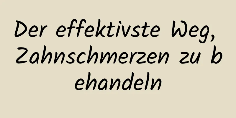 Der effektivste Weg, Zahnschmerzen zu behandeln