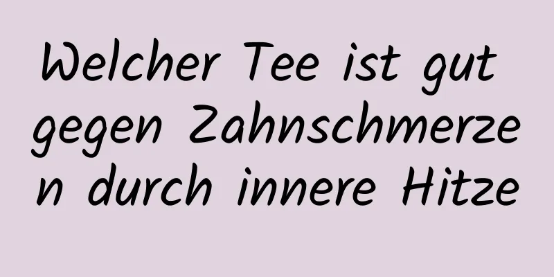 Welcher Tee ist gut gegen Zahnschmerzen durch innere Hitze