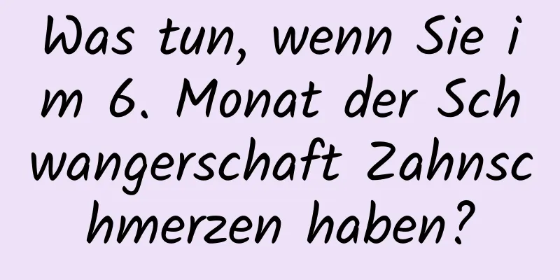 Was tun, wenn Sie im 6. Monat der Schwangerschaft Zahnschmerzen haben?