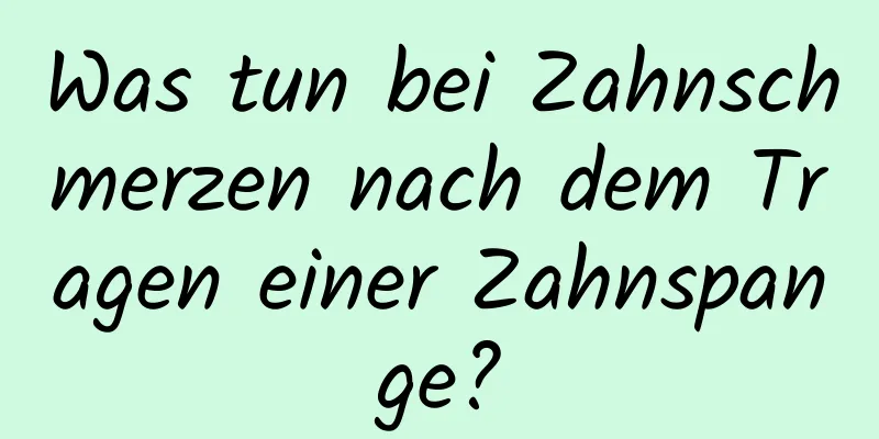 Was tun bei Zahnschmerzen nach dem Tragen einer Zahnspange?