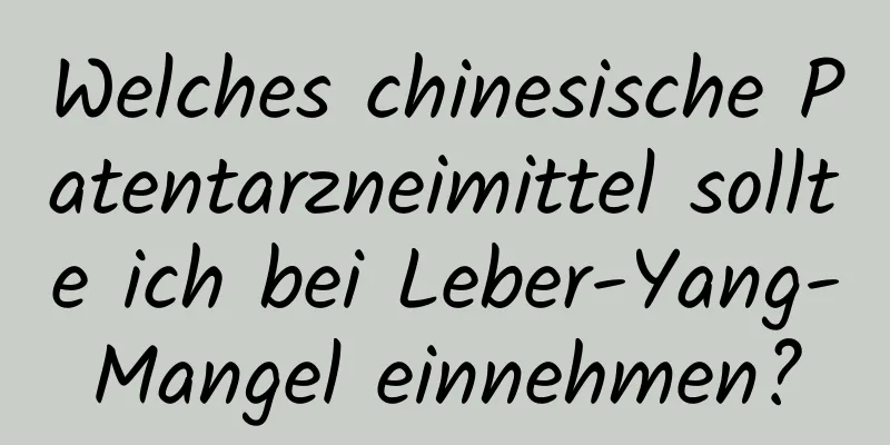 Welches chinesische Patentarzneimittel sollte ich bei Leber-Yang-Mangel einnehmen?