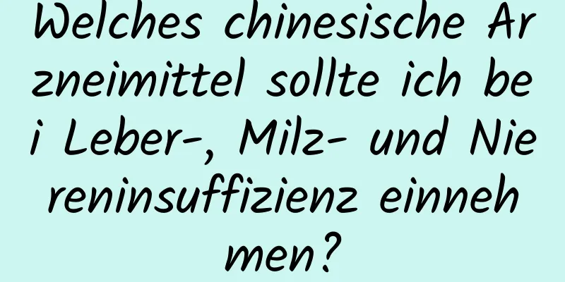 Welches chinesische Arzneimittel sollte ich bei Leber-, Milz- und Niereninsuffizienz einnehmen?