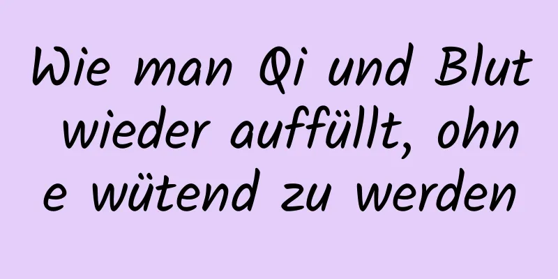 Wie man Qi und Blut wieder auffüllt, ohne wütend zu werden