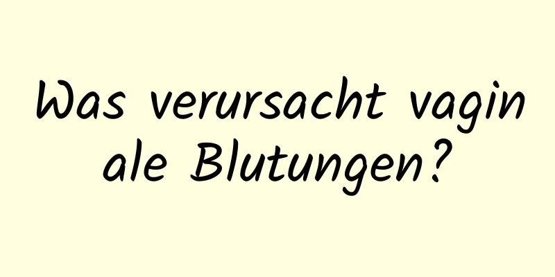 Was verursacht vaginale Blutungen?